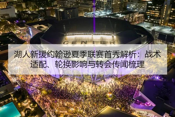湖人新援约翰逊夏季联赛首秀解析：战术适配、轮换影响与转会传闻梳理